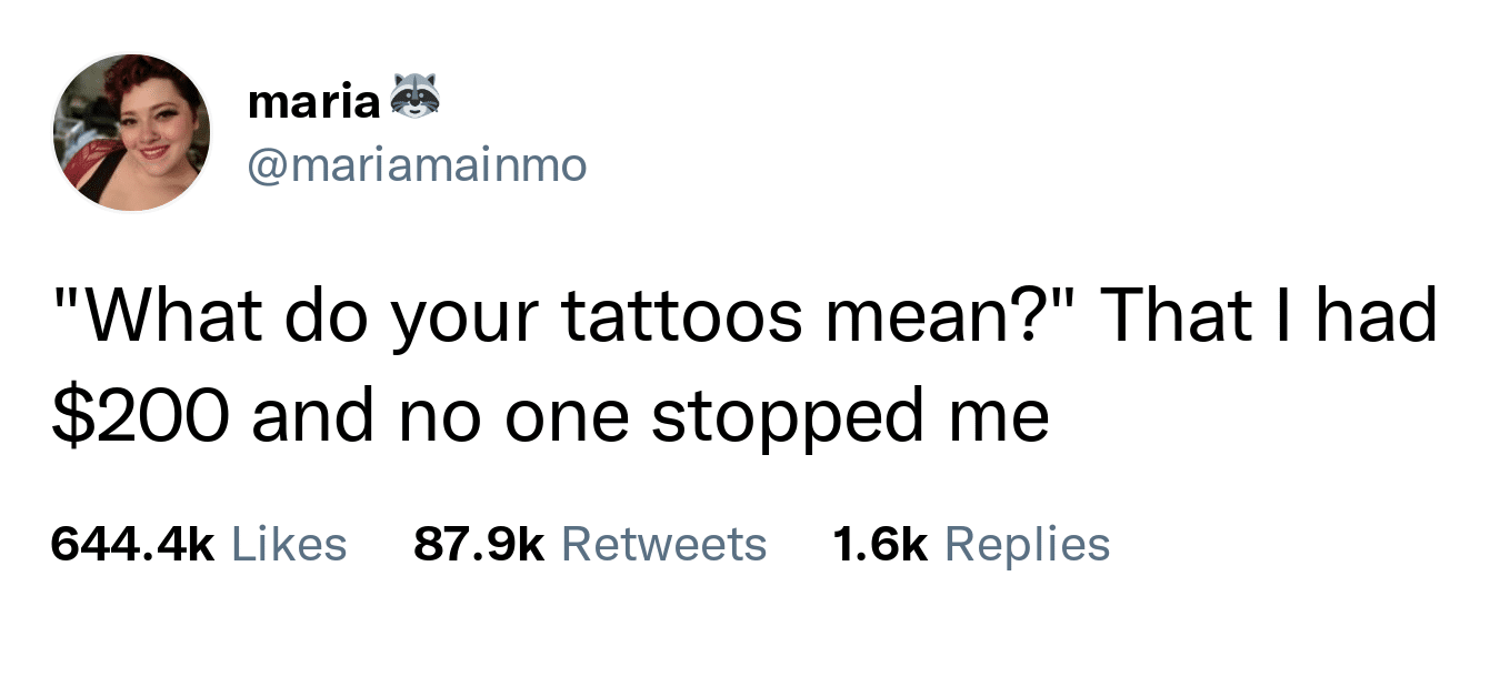 "What do your tattoos mean?" That I had $200 and no one stopped me